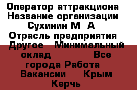 Оператор аттракциона › Название организации ­ Сухинин М .А. › Отрасль предприятия ­ Другое › Минимальный оклад ­ 30 000 - Все города Работа » Вакансии   . Крым,Керчь